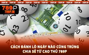 Cách Đánh Lô Ngày Nào Cũng Trúng - Chia Sẻ Từ Cao Thủ 789P