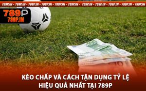 Kèo Chấp Và Cách Tận Dụng Tỷ Lệ Hiệu Quả Nhất Tại 789P